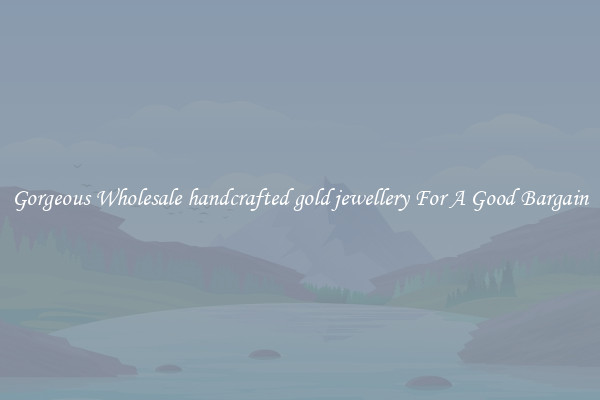 Gorgeous Wholesale handcrafted gold jewellery For A Good Bargain