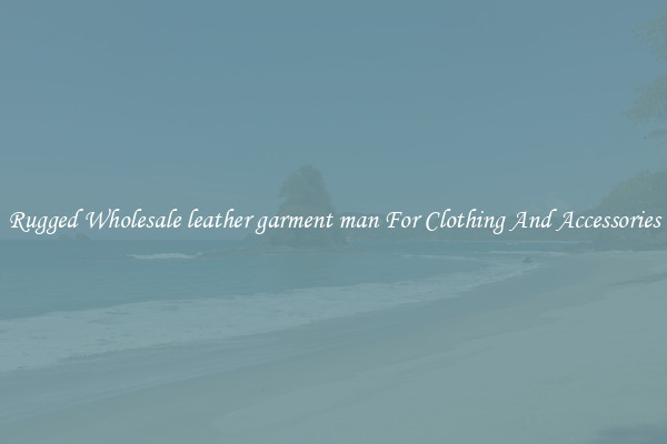 Rugged Wholesale leather garment man For Clothing And Accessories