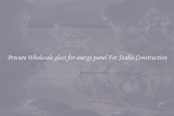 Procure Wholesale glass for energy panel For Stable Construction