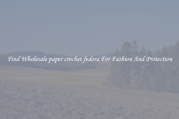 Find Wholesale paper crochet fedora For Fashion And Protection