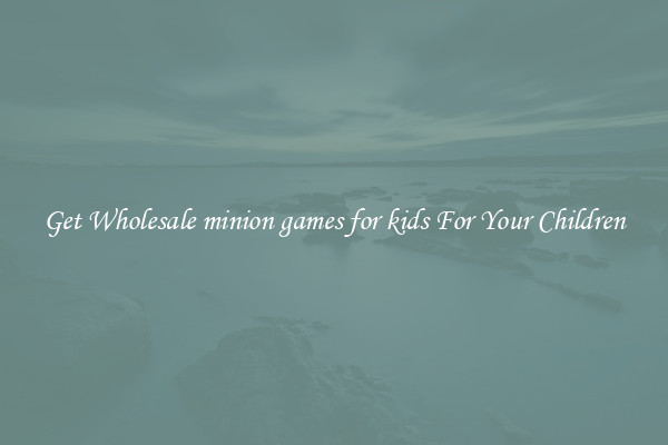 Get Wholesale minion games for kids For Your Children