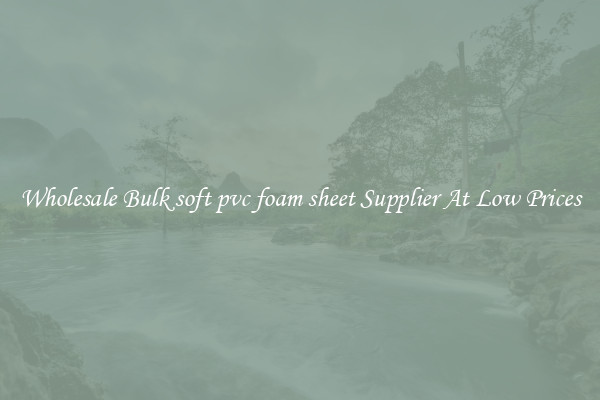 Wholesale Bulk soft pvc foam sheet Supplier At Low Prices
