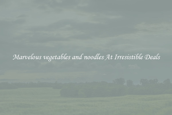 Marvelous vegetables and noodles At Irresistible Deals