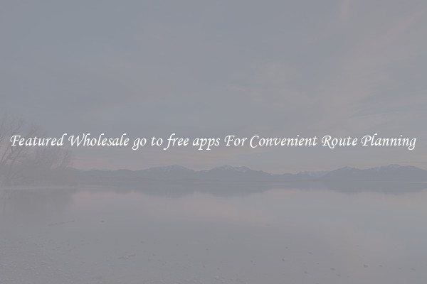 Featured Wholesale go to free apps For Convenient Route Planning 