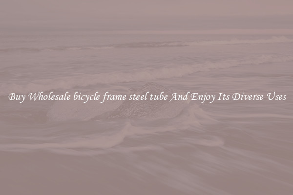 Buy Wholesale bicycle frame steel tube And Enjoy Its Diverse Uses