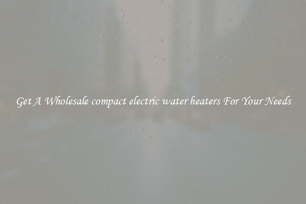 Get A Wholesale compact electric water heaters For Your Needs