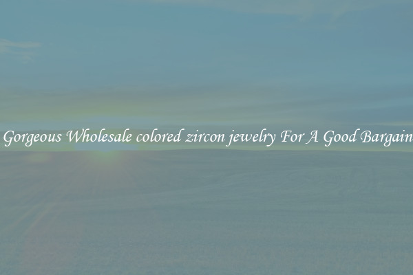 Gorgeous Wholesale colored zircon jewelry For A Good Bargain