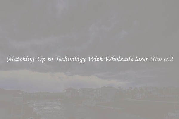 Matching Up to Technology With Wholesale laser 50w co2