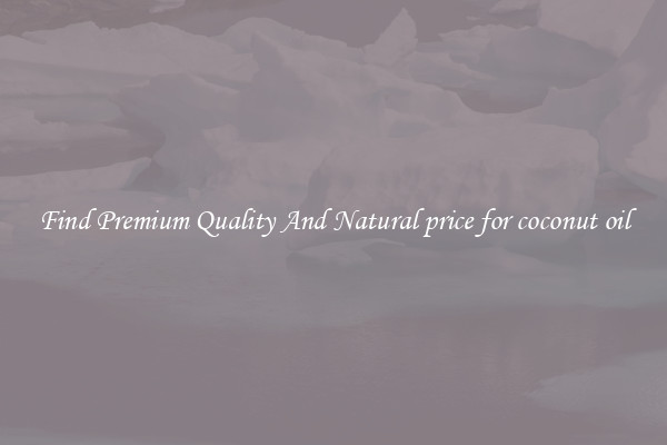 Find Premium Quality And Natural price for coconut oil