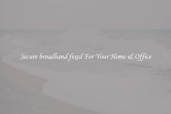 Secure broadband fixed For Your Home & Office