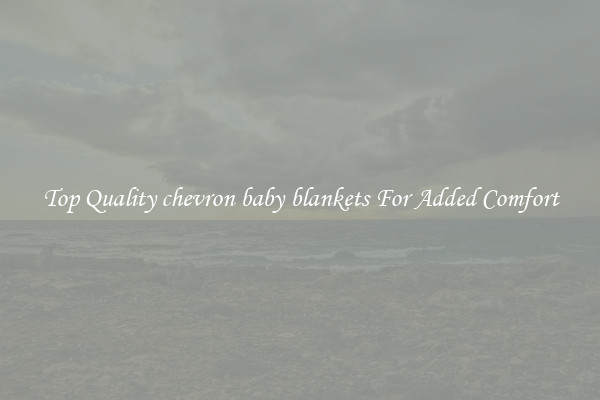 Top Quality chevron baby blankets For Added Comfort