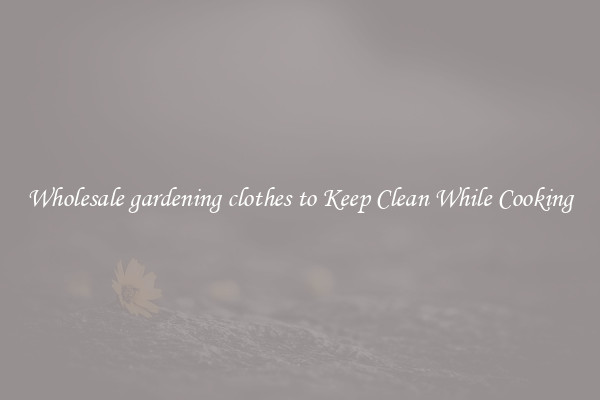 Wholesale gardening clothes to Keep Clean While Cooking