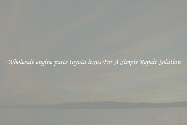 Wholesale engine parts toyota lexus For A Simple Repair Solution