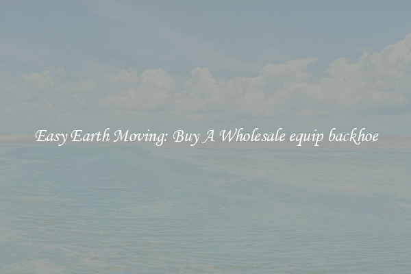 Easy Earth Moving: Buy A Wholesale equip backhoe