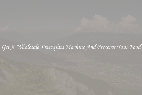 Get A Wholesale Freezefats Machine And Preserve Your Food