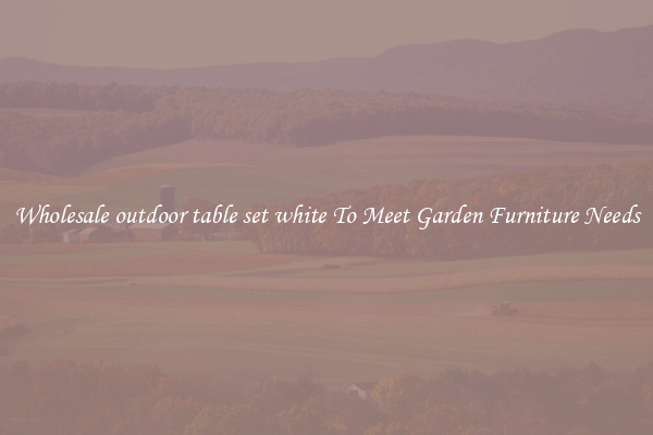 Wholesale outdoor table set white To Meet Garden Furniture Needs