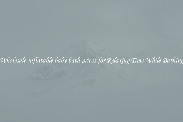 Wholesale inflatable baby bath prices for Relaxing Time While Bathing