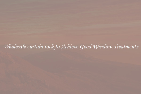 Wholesale curtain rock to Achieve Good Window Treatments
