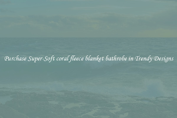 Purchase Super-Soft coral fleece blanket bathrobe in Trendy Designs