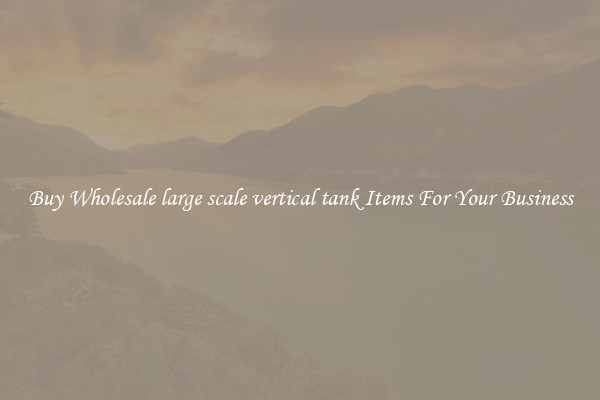 Buy Wholesale large scale vertical tank Items For Your Business