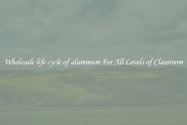 Wholesale life cycle of aluminum For All Levels of Classroom