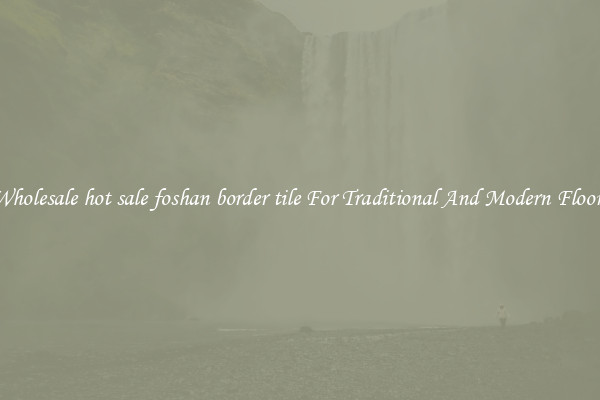Wholesale hot sale foshan border tile For Traditional And Modern Floors