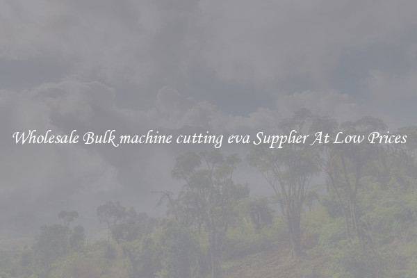 Wholesale Bulk machine cutting eva Supplier At Low Prices