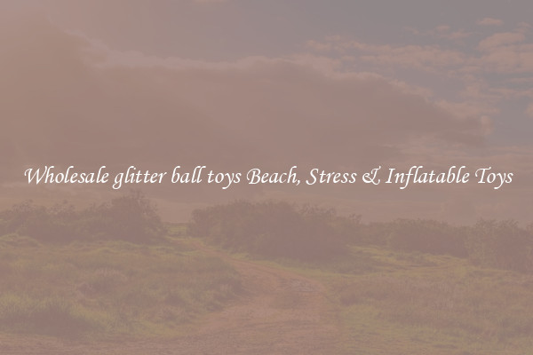 Wholesale glitter ball toys Beach, Stress & Inflatable Toys