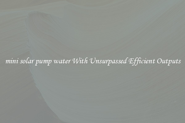 mini solar pump water With Unsurpassed Efficient Outputs